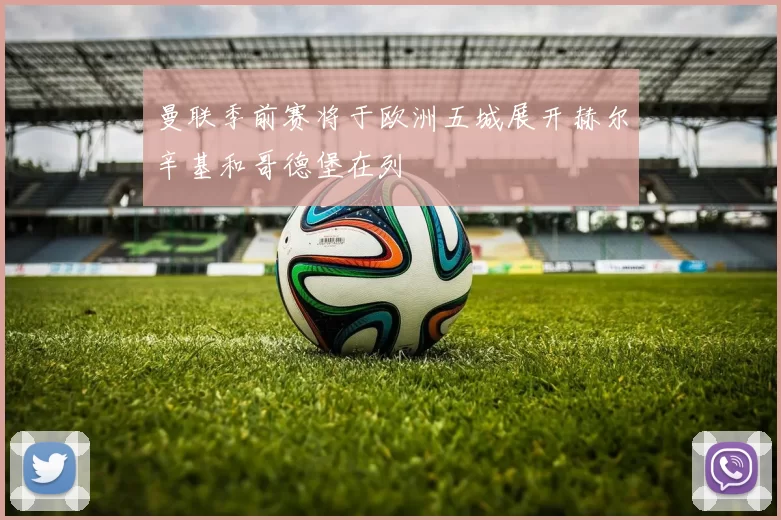 曼联季前赛将于欧洲五城展开赫尔辛基和哥德堡在列