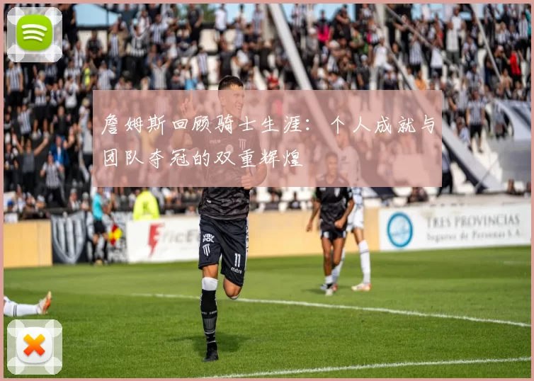 詹姆斯回顾骑士生涯：个人成就与团队夺冠的双重辉煌