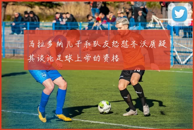 马拉多纳儿子和队友怒怼齐沃质疑其谈论足球上帝的资格