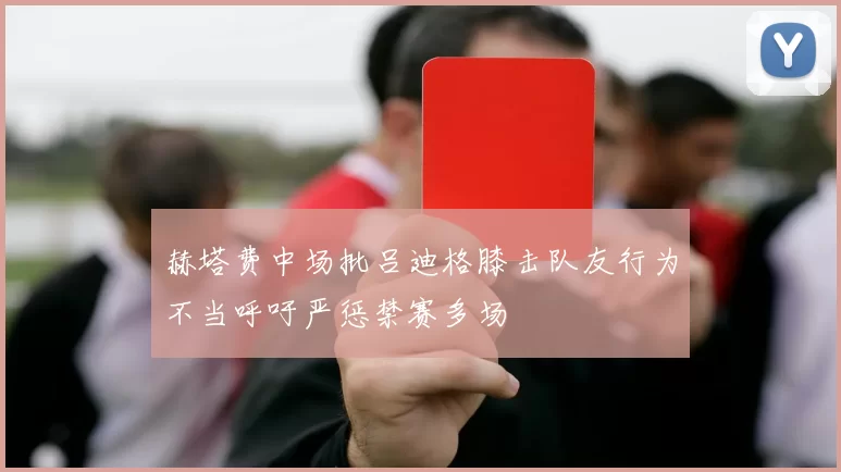 赫塔费中场批吕迪格膝击队友行为不当呼吁严惩禁赛多场