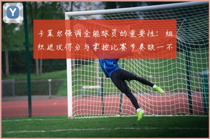 卡莱尔强调全能球员的重要性：组织进攻得分与掌控比赛节奏缺一不可
