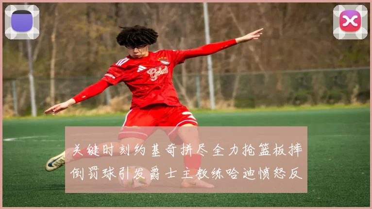 关键时刻约基奇拼尽全力抢篮板摔倒罚球引发爵士主教练哈迪愤怒反应