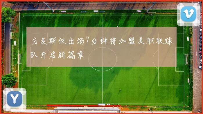 戈麦斯仅出场7分钟将加盟美职联球队开启新篇章