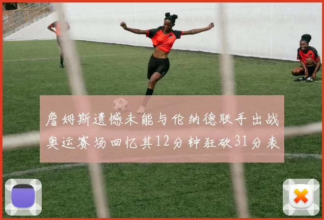 詹姆斯遗憾未能与伦纳德联手出战奥运赛场回忆其12分钟狂砍31分表现