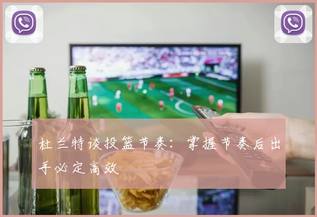 杜兰特谈投篮节奏：掌握节奏后出手必定高效