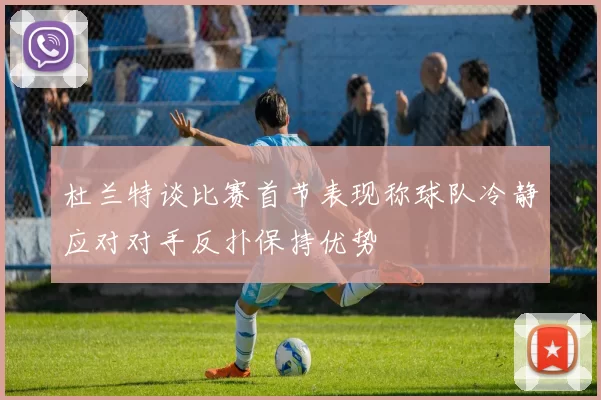 杜兰特谈比赛首节表现称球队冷静应对对手反扑保持优势