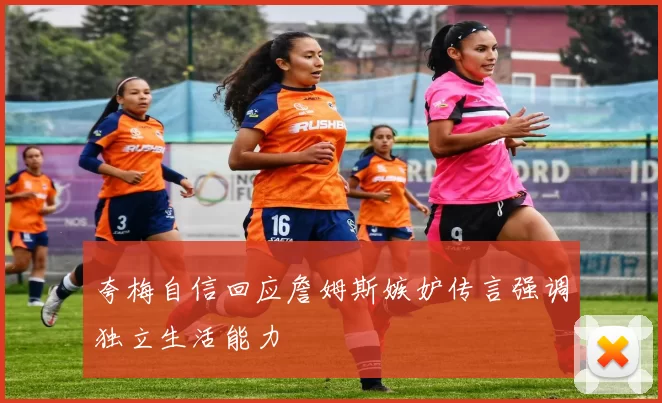 夸梅自信回应詹姆斯嫉妒传言强调独立生活能力