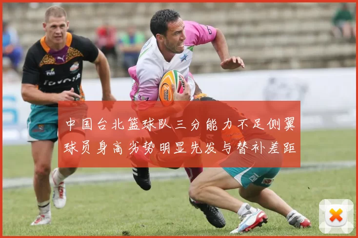 中国台北篮球队三分能力不足侧翼球员身高劣势明显先发与替补差距显著