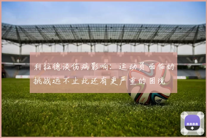 利拉德谈伤病影响：运动员面临的挑战远不止此还有更严重的困境