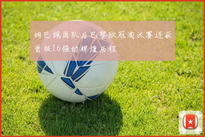 姆巴佩离队后巴黎欧冠淘汰赛连获晋级16强的辉煌历程