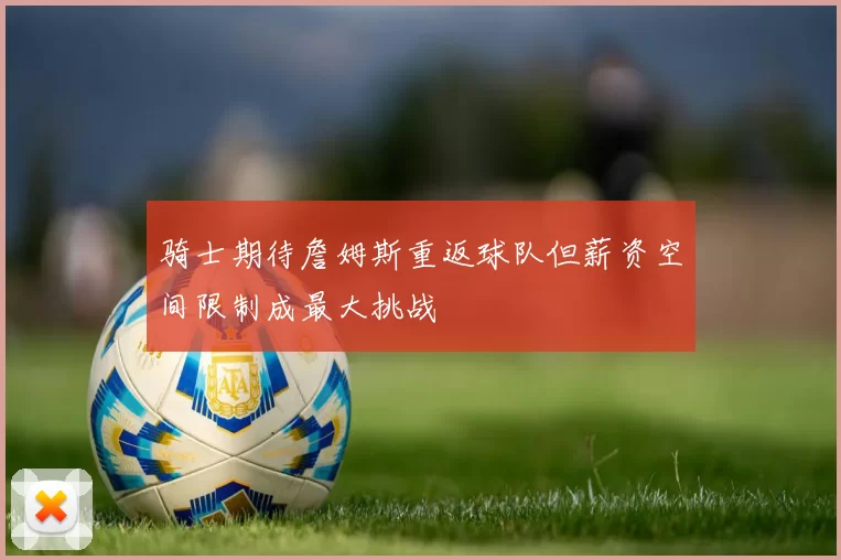 骑士期待詹姆斯重返球队但薪资空间限制成最大挑战