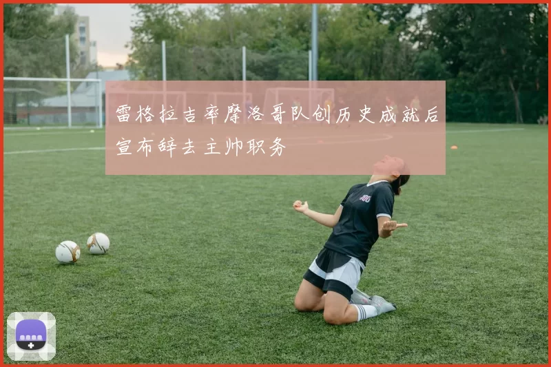 雷格拉吉率摩洛哥队创历史成就后宣布辞去主帅职务