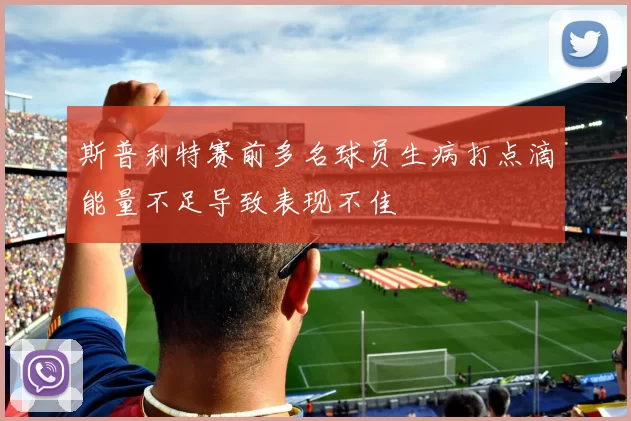 斯普利特赛前多名球员生病打点滴能量不足导致表现不佳